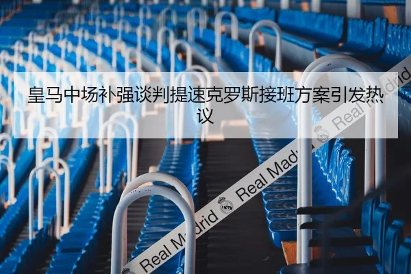 皇马中场补强谈判提速克罗斯接班方案引发热议 - YIDESPORTS