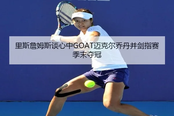 里斯詹姆斯谈心中GOAT迈克尔乔丹并剑指赛季末夺冠 - YIDESPORTS