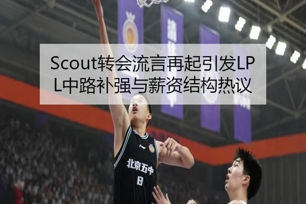 Scout转会流言再起引发LPL中路补强与薪资结构热议 - YIDESPORTS