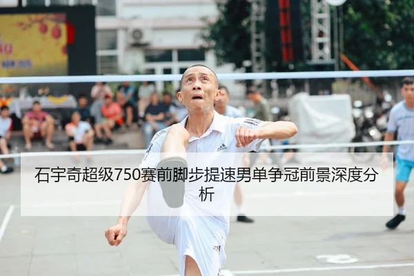 石宇奇超级750赛前脚步提速男单争冠前景深度分析 - YIDESPORTS