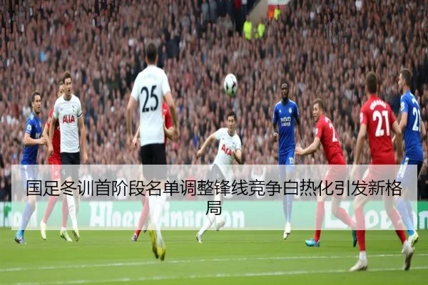 国足冬训首阶段名单调整锋线竞争白热化引发新格局 - YIDESPORTS