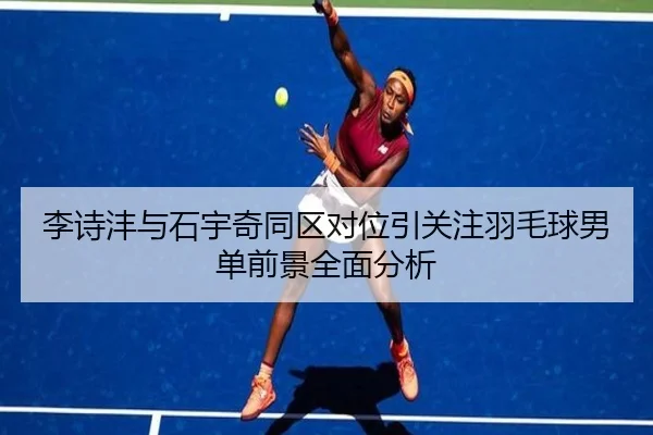 李诗沣与石宇奇同区对位引关注羽毛球男单前景全面分析 - YIDESPORTS