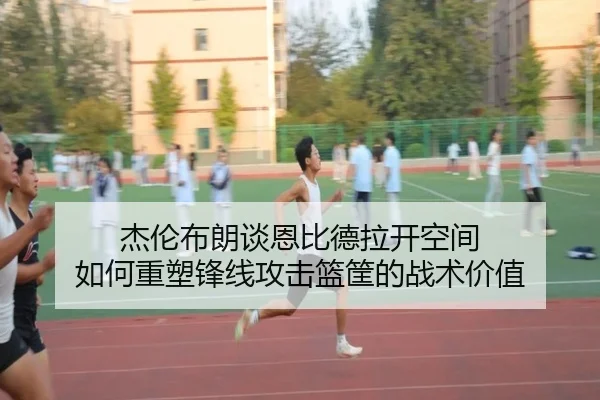 杰伦布朗谈恩比德拉开空间 如何重塑锋线攻击篮筐的战术价值 - YIDESPORTS